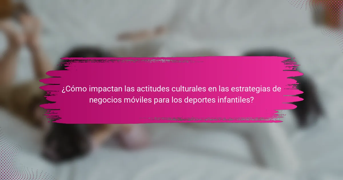 ¿Cómo impactan las actitudes culturales en las estrategias de negocios móviles para los deportes infantiles?