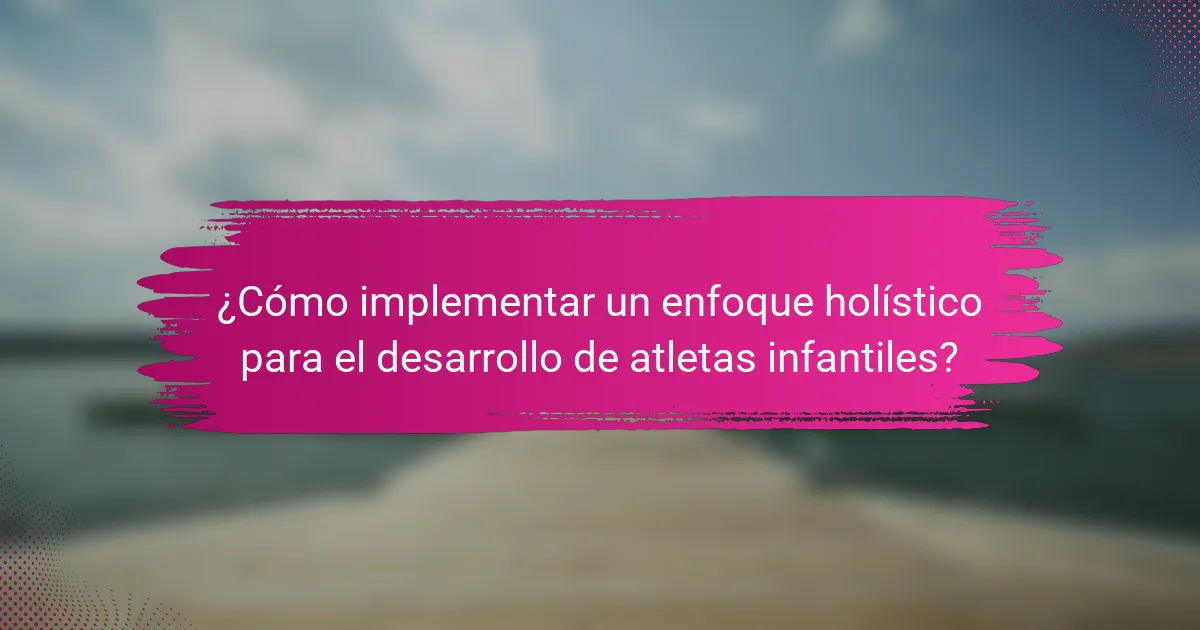 ¿Cómo implementar un enfoque holístico para el desarrollo de atletas infantiles?