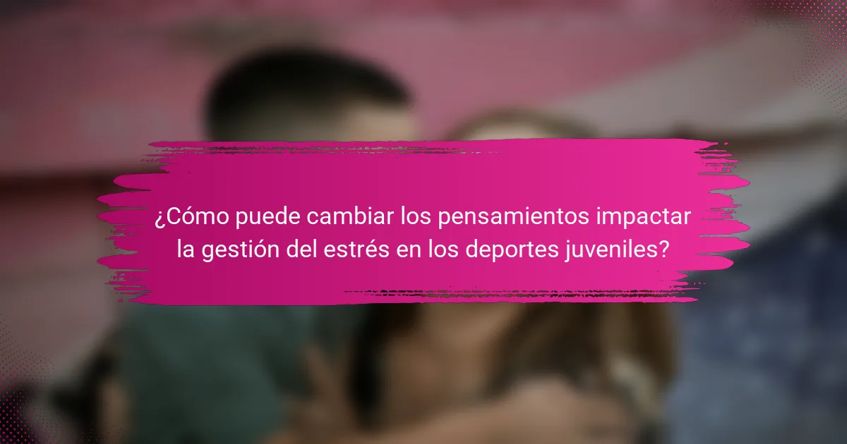 ¿Cómo puede cambiar los pensamientos impactar la gestión del estrés en los deportes juveniles?