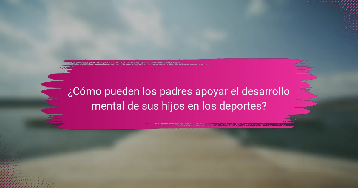¿Cómo pueden los padres apoyar el desarrollo mental de sus hijos en los deportes?