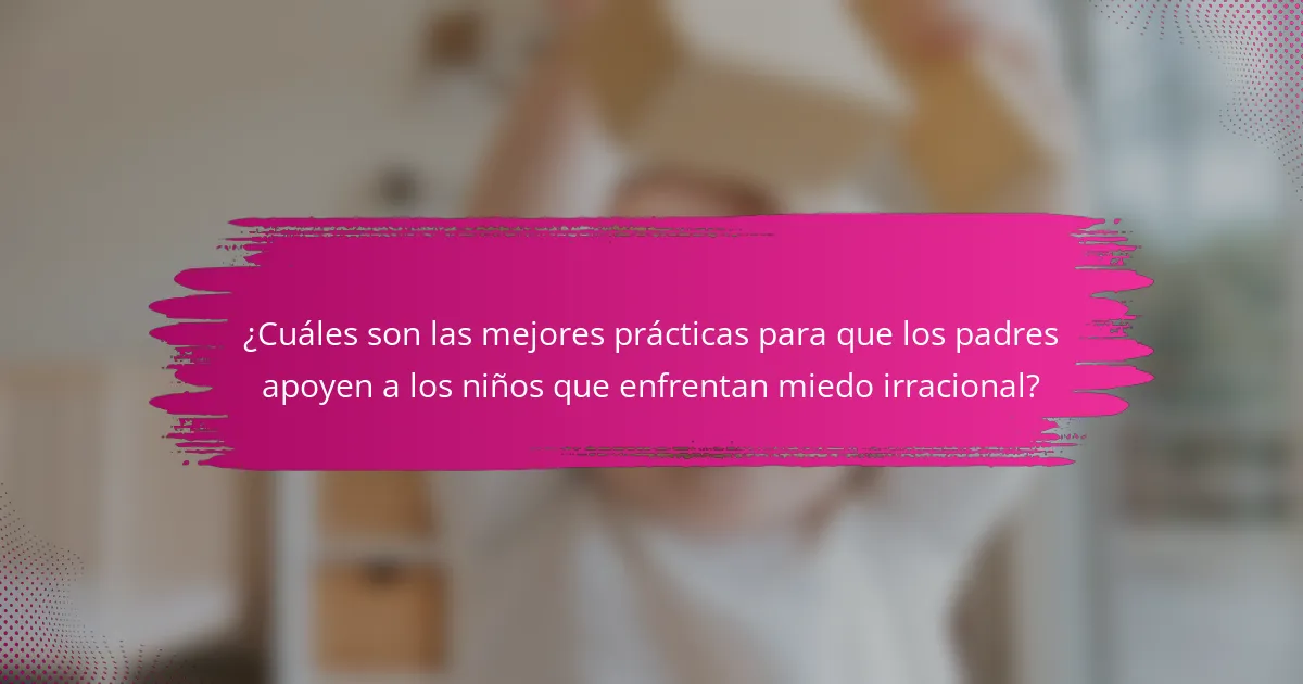 ¿Cuáles son las mejores prácticas para que los padres apoyen a los niños que enfrentan miedo irracional?