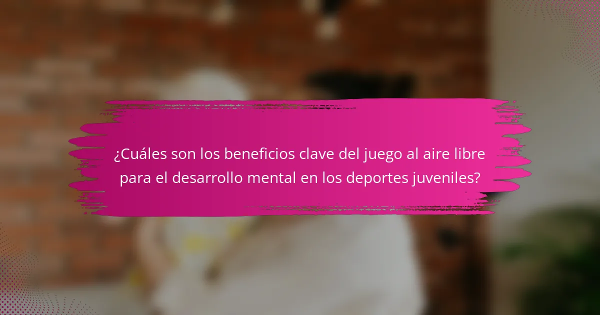 ¿Cuáles son los beneficios clave del juego al aire libre para el desarrollo mental en los deportes juveniles?