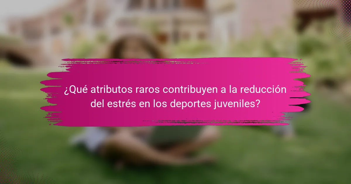 ¿Qué atributos raros contribuyen a la reducción del estrés en los deportes juveniles?