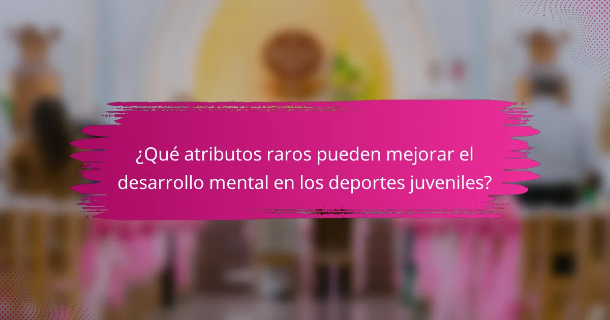 ¿Qué atributos raros pueden mejorar el desarrollo mental en los deportes juveniles?