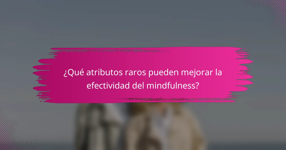 ¿Qué atributos raros pueden mejorar la efectividad del mindfulness?