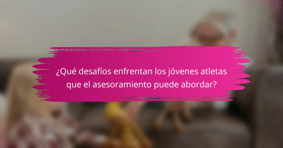 ¿Qué desafíos enfrentan los jóvenes atletas que el asesoramiento puede abordar?