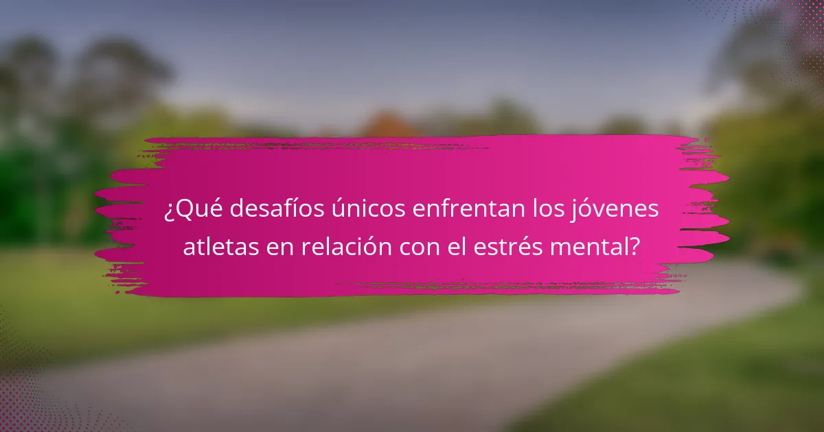 ¿Qué desafíos únicos enfrentan los jóvenes atletas en relación con el estrés mental?