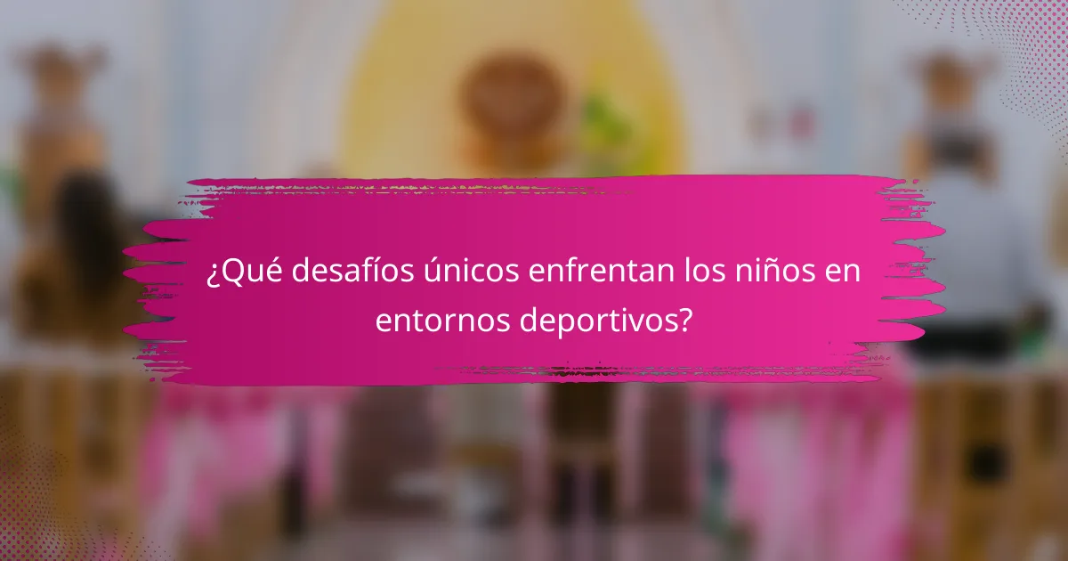 ¿Qué desafíos únicos enfrentan los niños en entornos deportivos?