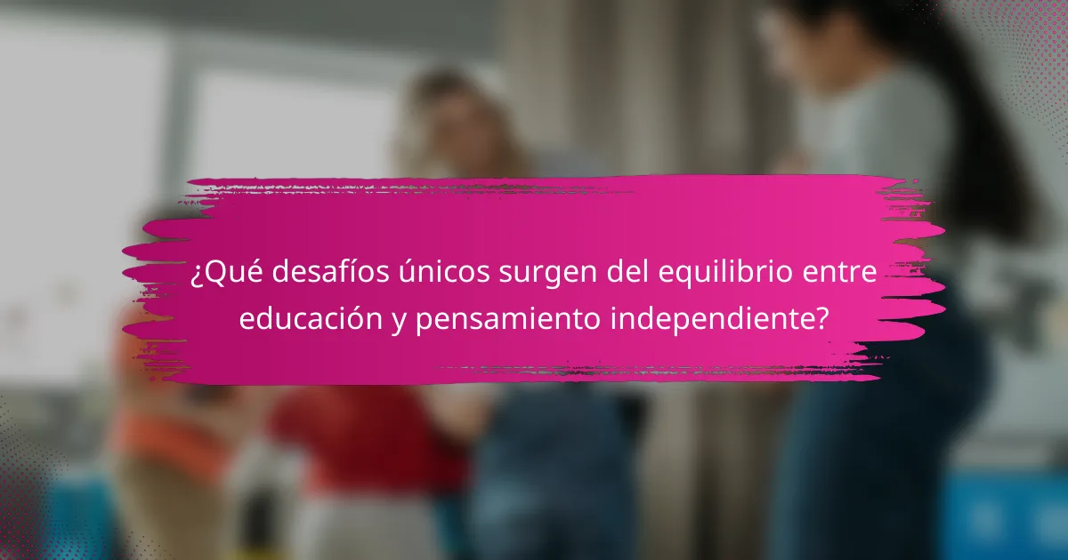 ¿Qué desafíos únicos surgen del equilibrio entre educación y pensamiento independiente?