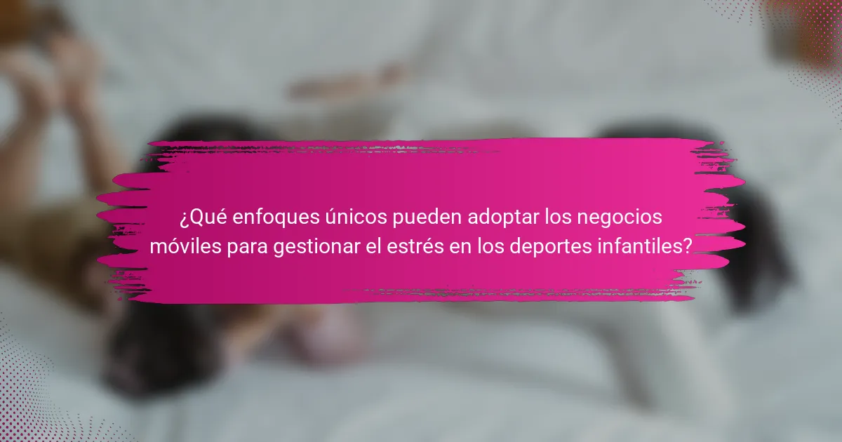 ¿Qué enfoques únicos pueden adoptar los negocios móviles para gestionar el estrés en los deportes infantiles?