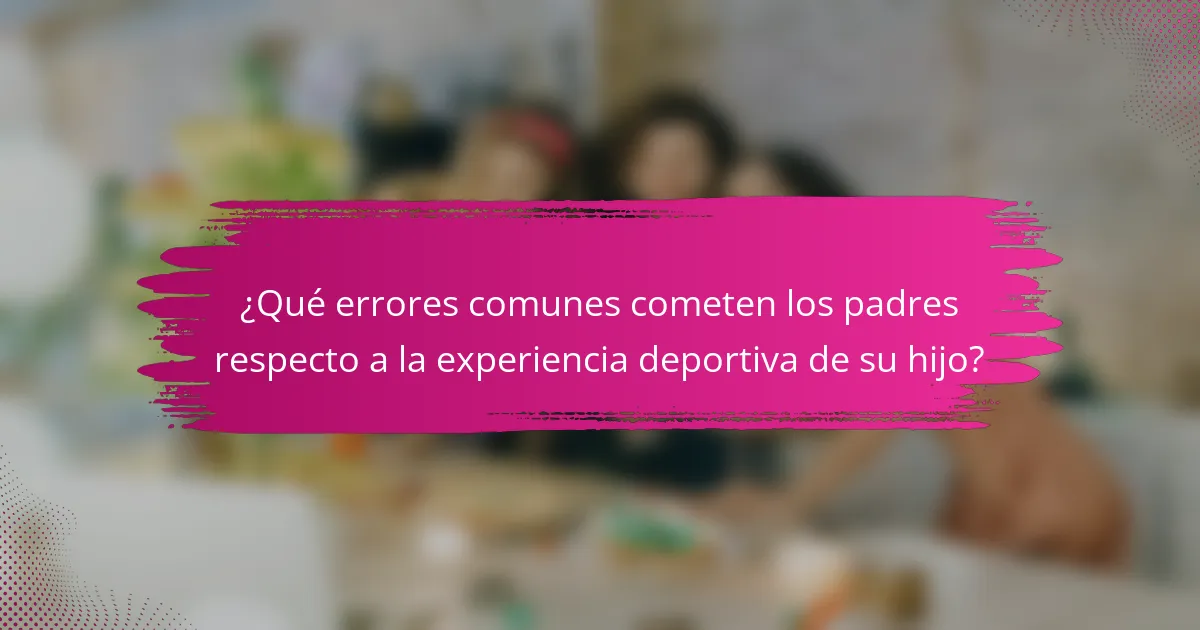 ¿Qué errores comunes cometen los padres respecto a la experiencia deportiva de su hijo?
