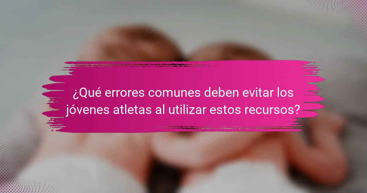 ¿Qué errores comunes deben evitar los jóvenes atletas al utilizar estos recursos?