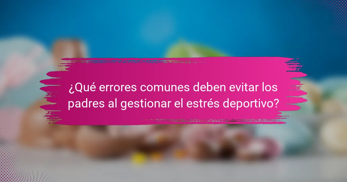¿Qué errores comunes deben evitar los padres al gestionar el estrés deportivo?