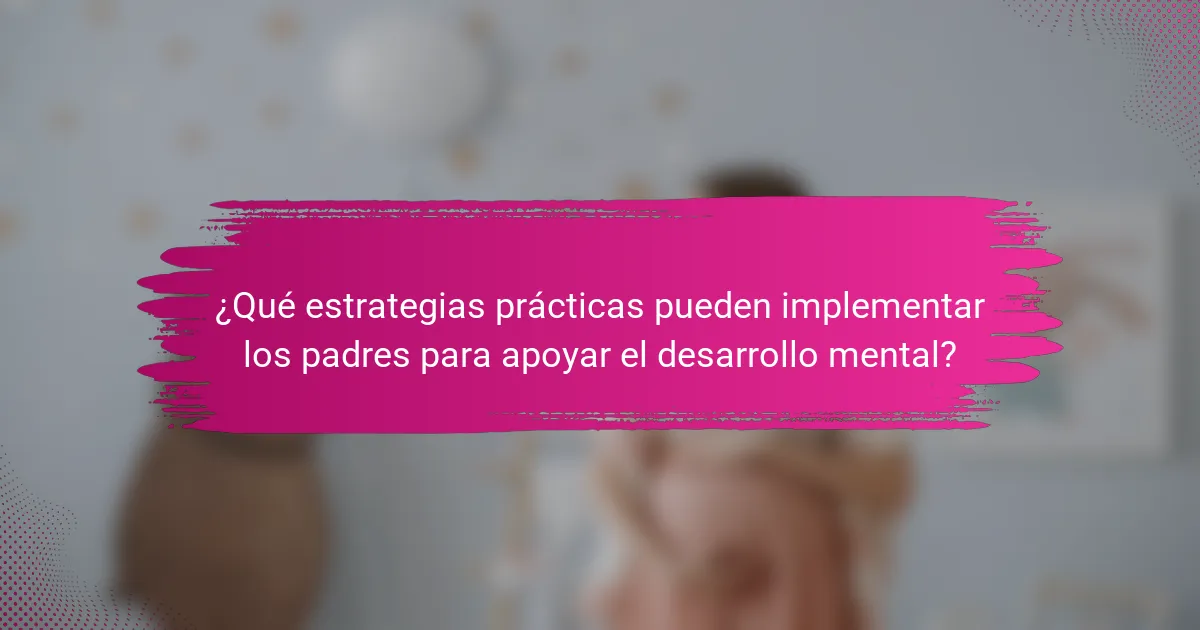 ¿Qué estrategias prácticas pueden implementar los padres para apoyar el desarrollo mental?