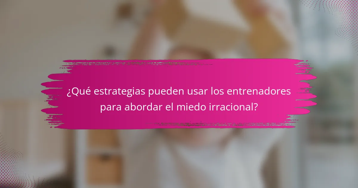 ¿Qué estrategias pueden usar los entrenadores para abordar el miedo irracional?