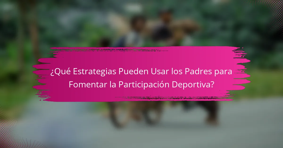 ¿Qué Estrategias Pueden Usar los Padres para Fomentar la Participación Deportiva?
