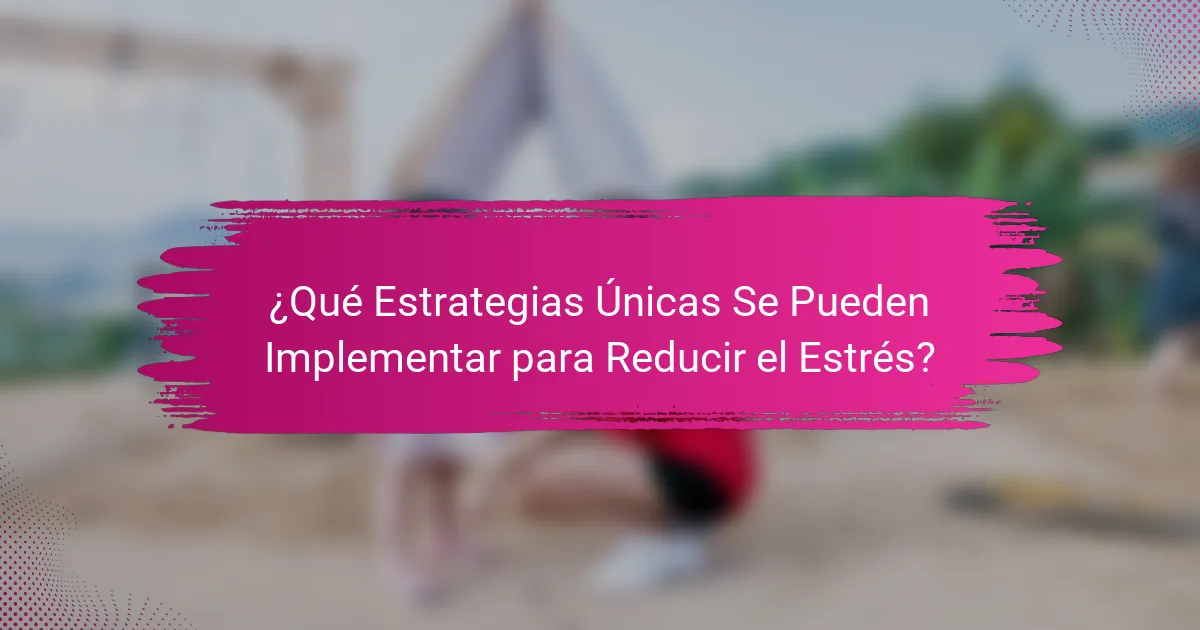 ¿Qué Estrategias Únicas Se Pueden Implementar para Reducir el Estrés?