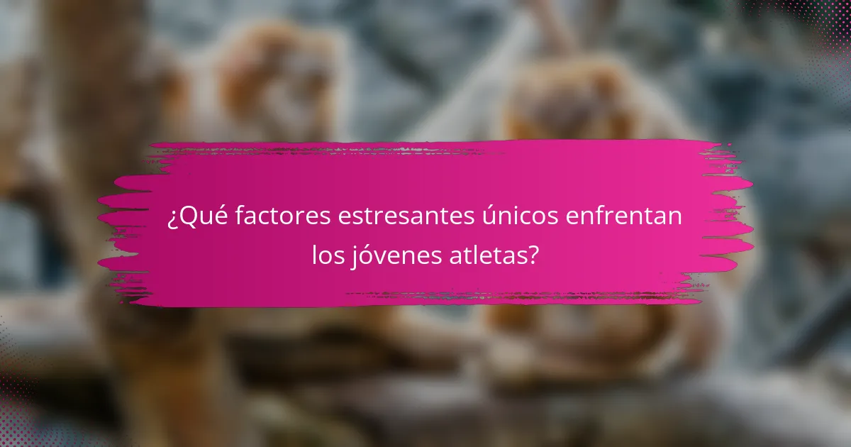 ¿Qué factores estresantes únicos enfrentan los jóvenes atletas?