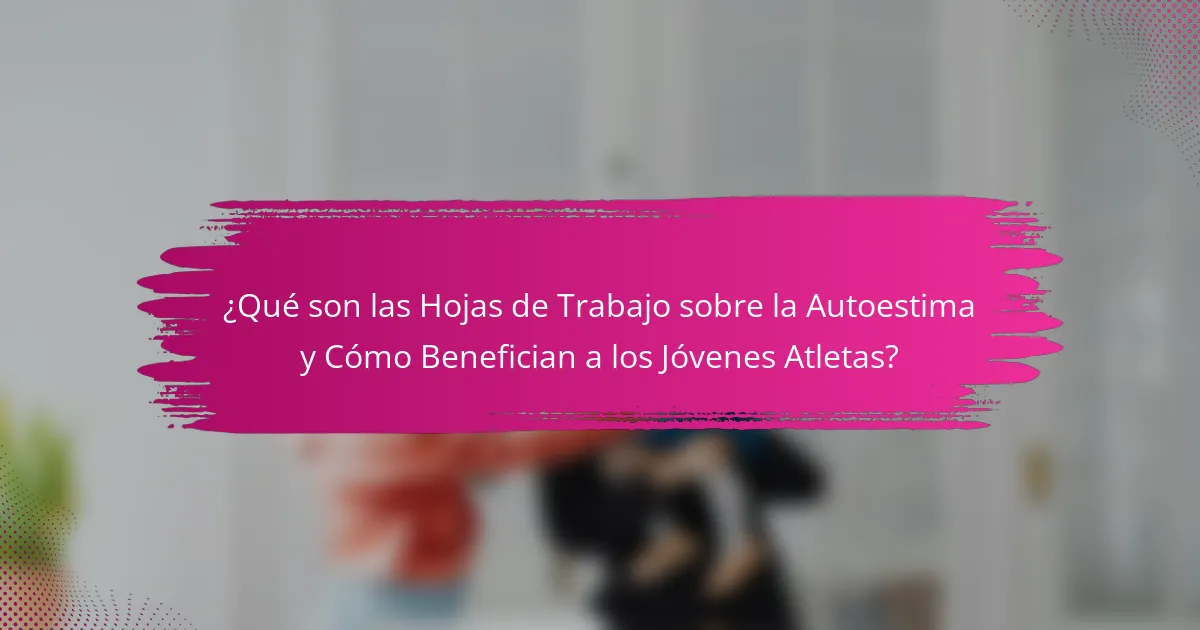 ¿Qué son las Hojas de Trabajo sobre la Autoestima y Cómo Benefician a los Jóvenes Atletas?